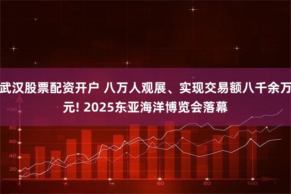 武汉股票配资开户 八万人观展、实现交易额八千余万元! 2025东亚海洋博览会落幕