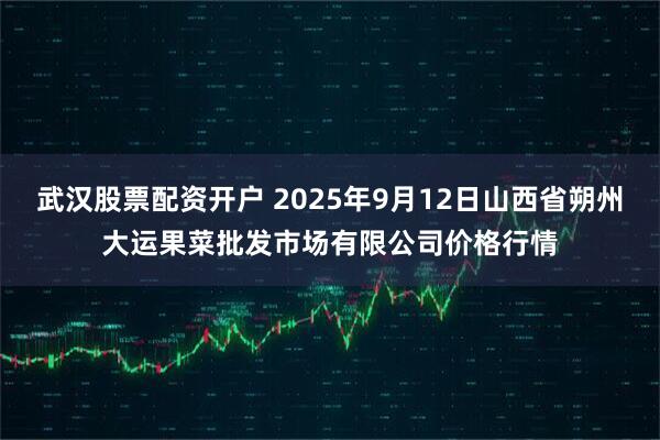 武汉股票配资开户 2025年9月12日山西省朔州大运果菜批发市场有限公司价格行情