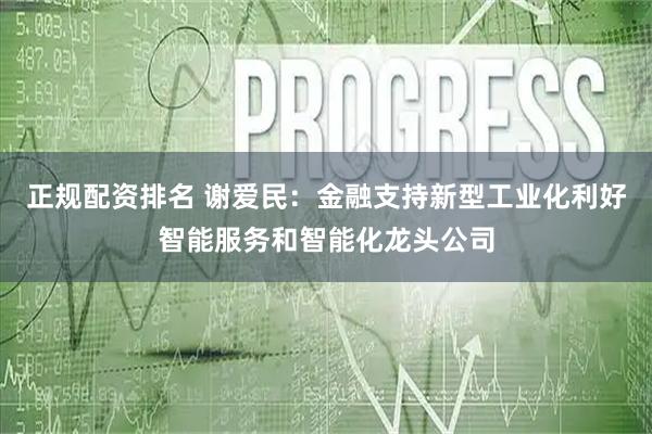 正规配资排名 谢爱民：金融支持新型工业化利好智能服务和智能化龙头公司