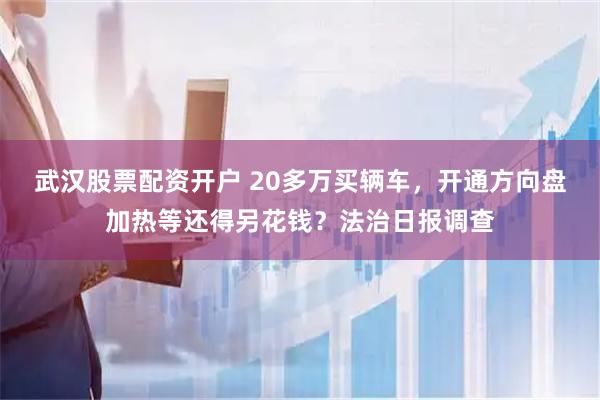 武汉股票配资开户 20多万买辆车，开通方向盘加热等还得另花钱？法治日报调查