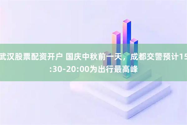 武汉股票配资开户 国庆中秋前一天，成都交警预计15:30-20:00为出行最高峰