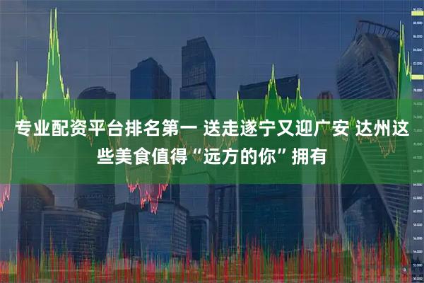 专业配资平台排名第一 送走遂宁又迎广安 达州这些美食值得“远方的你”拥有