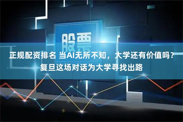 正规配资排名 当AI无所不知，大学还有价值吗？复旦这场对话为大学寻找出路