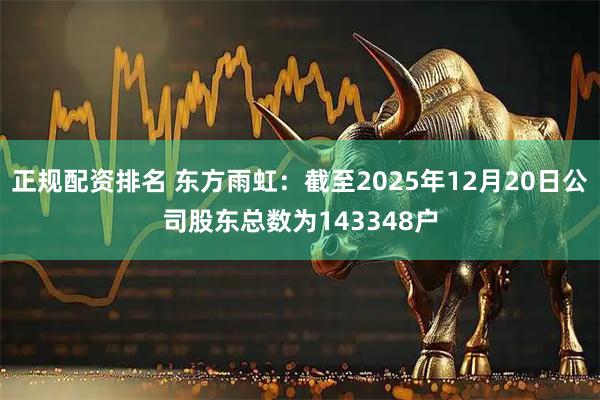 正规配资排名 东方雨虹：截至2025年12月20日公司股东总数为143348户