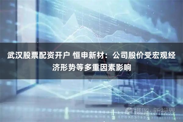 武汉股票配资开户 恒申新材：公司股价受宏观经济形势等多重因素影响