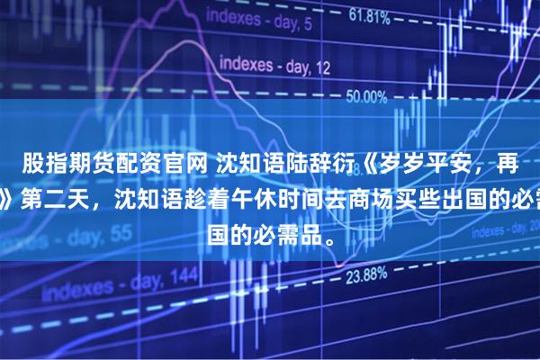 股指期货配资官网 沈知语陆辞衍《岁岁平安，再无你》第二天，沈知语趁着午休时间去商场买些出国的必需品。