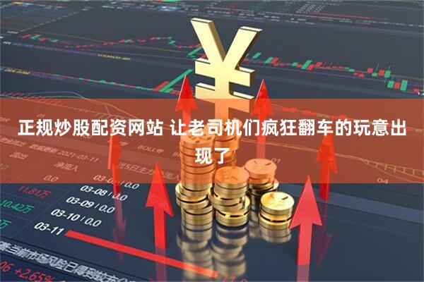 正规炒股配资网站 让老司机们疯狂翻车的玩意出现了
