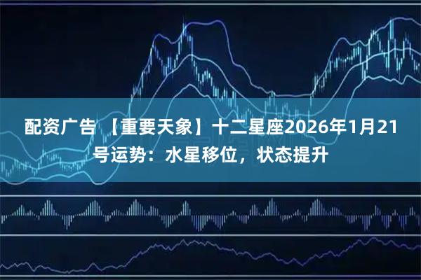 配资广告 【重要天象】十二星座2026年1月21号运势：水星移位，状态提升