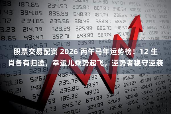 股票交易配资 2026 丙午马年运势榜！12 生肖各有归途，幸运儿乘势起飞，逆势者稳守逆袭
