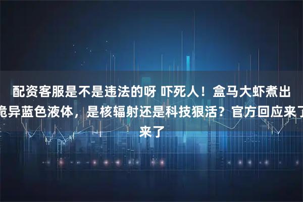 配资客服是不是违法的呀 吓死人！盒马大虾煮出诡异蓝色液体，是核辐射还是科技狠活？官方回应来了