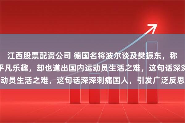 江西股票配资公司 德国名将波尔谈及樊振东，称其在德国生活自在享受平凡乐趣，却也道出国内运动员生活之难，这句话深深刺痛国人，引发广泛反思