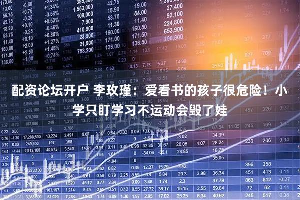配资论坛开户 李玫瑾:爱看书的孩子很危险!小学只盯学习不运动会毁了娃