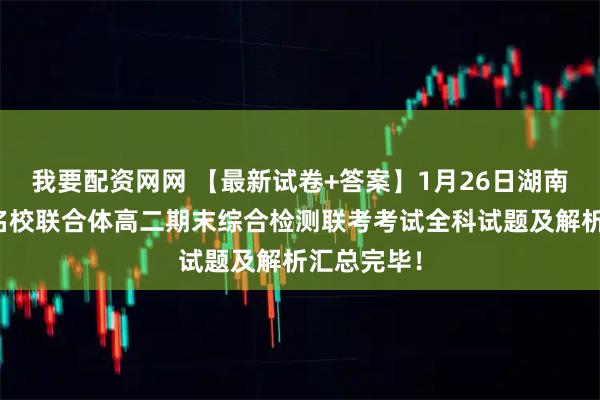 我要配资网网 【最新试卷+答案】1月26日湖南炎德英才名校联合体高二期末综合检测联考考试全科试题及解析汇总完毕！