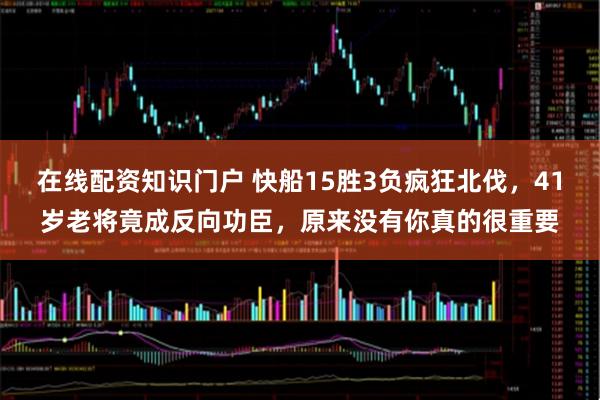 在线配资知识门户 快船15胜3负疯狂北伐，41岁老将竟成反向功臣，原来没有你真的很重要