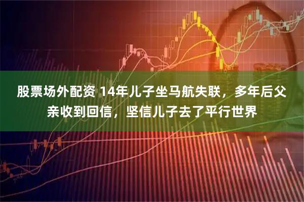 股票场外配资 14年儿子坐马航失联，多年后父亲收到回信，坚信儿子去了平行世界