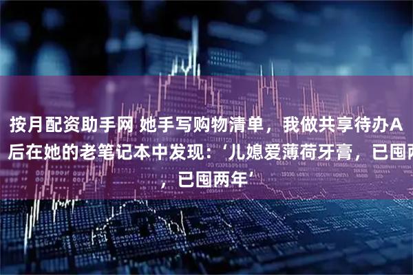 按月配资助手网 她手写购物清单，我做共享待办APP；后在她的老笔记本中发现：‘儿媳爱薄荷牙膏，已囤两年’