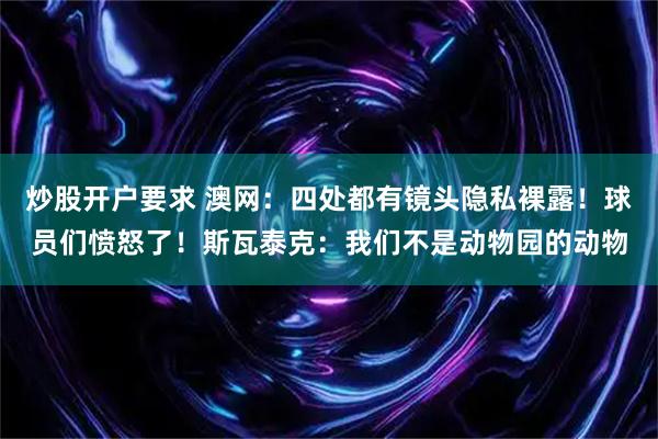 炒股开户要求 澳网：四处都有镜头隐私裸露！球员们愤怒了！斯瓦泰克：我们不是动物园的动物