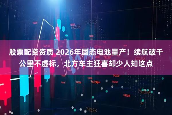 股票配资资质 2026年固态电池量产！续航破千公里不虚标，北方车主狂喜却少人知这点