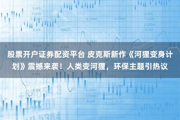 股票开户证券配资平台 皮克斯新作《河狸变身计划》震撼来袭！人类变河狸，环保主题引热议