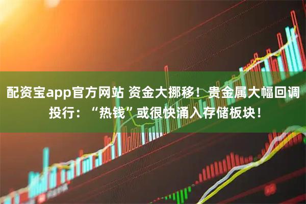 配资宝app官方网站 资金大挪移！贵金属大幅回调 投行：“热钱”或很快涌入存储板块！