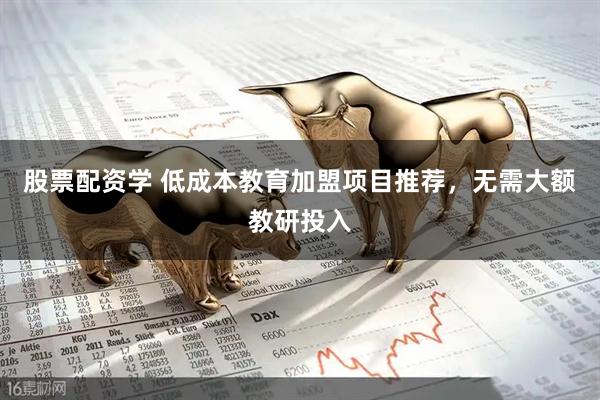 股票配资学 低成本教育加盟项目推荐，无需大额教研投入