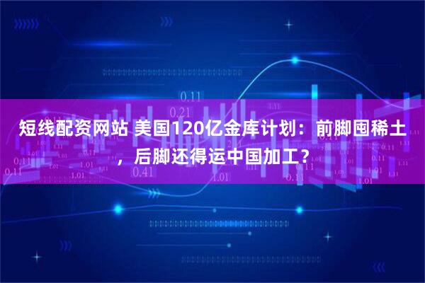 短线配资网站 美国120亿金库计划：前脚囤稀土，后脚还得运中国加工？