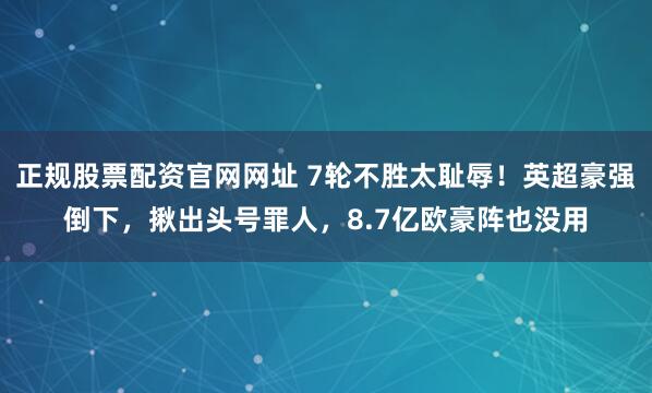 正规股票配资官网网址 7轮不胜太耻辱！英超豪强倒下，揪出头号罪人，8.7亿欧豪阵也没用