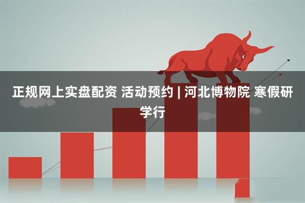 正规网上实盘配资 活动预约 | 河北博物院 寒假研学行