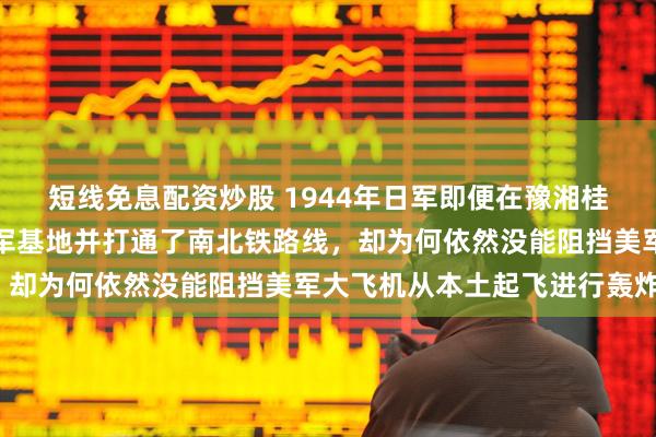 短线免息配资炒股 1944年日军即便在豫湘桂战役中,夺取了七个空军基地并打通了南北铁路线,却为何依然没能阻挡美军大飞机从本土起飞进行轰炸?