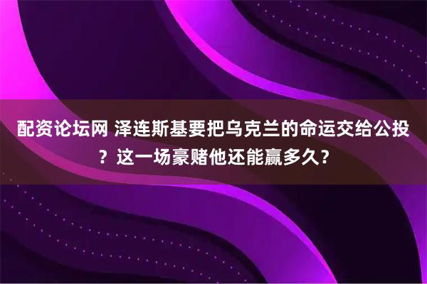配资论坛网 泽连斯基要把乌克兰的命运交给公投？这一场豪赌他还能赢多久？