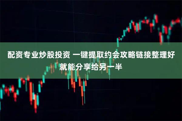 配资专业炒股投资 一键提取约会攻略链接整理好就能分享给另一半