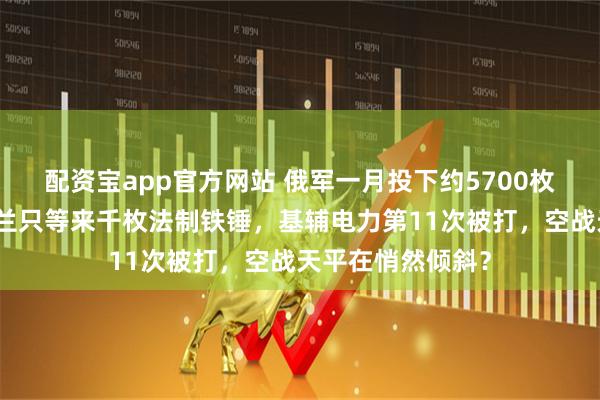 配资宝app官方网站 俄军一月投下约5700枚滑翔炸弹，乌克兰只等来千枚法制铁锤，基辅电力第11次被打，空战天平在悄然倾斜？