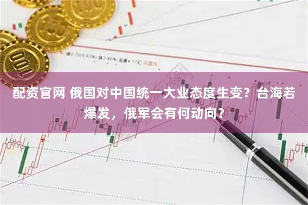 配资官网 俄国对中国统一大业态度生变？台海若爆发，俄军会有何动向？
