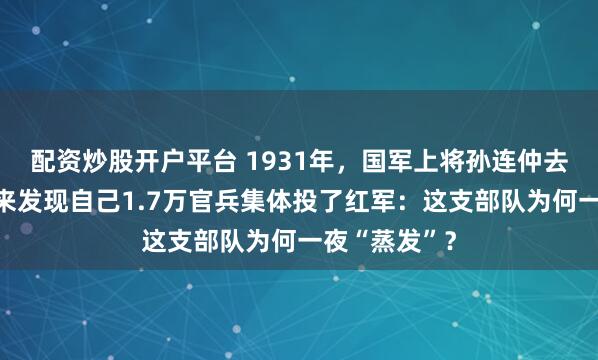配资炒股开户平台 1931年，国军上将孙连仲去看牙病，回来发现自己1.7万官兵集体投了红军：这支部队为何一夜“蒸发”？