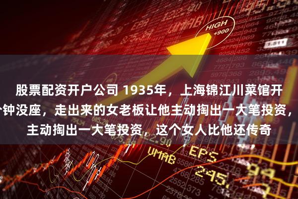 股票配资开户公司 1935年，上海锦江川菜馆开业，杜月笙排了10分钟没座，走出来的女老板让他主动掏出一大笔投资，这个女人比他还传奇