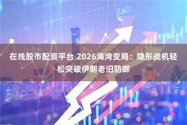 在线股市配资平台 2026海湾变局：隐形战机轻松突破伊朗老旧防御