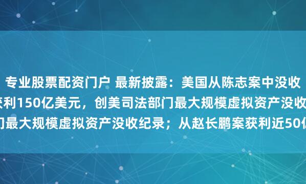 专业股票配资门户 最新披露：美国从陈志案中没收约12.7万枚比特币，获利150亿美元，创美司法部门最大规模虚拟资产没收纪录；从赵长鹏案获利近50亿美元