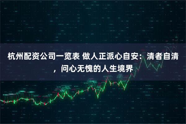 杭州配资公司一览表 做人正派心自安：清者自清，问心无愧的人生境界