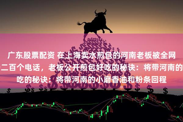 广东股票配资 在上海卖水煎包的河南老板被全网催开工，一天接到一二百个电话，老板公开煎包好吃的秘诀：将带河南的小磨香油和粉条回程