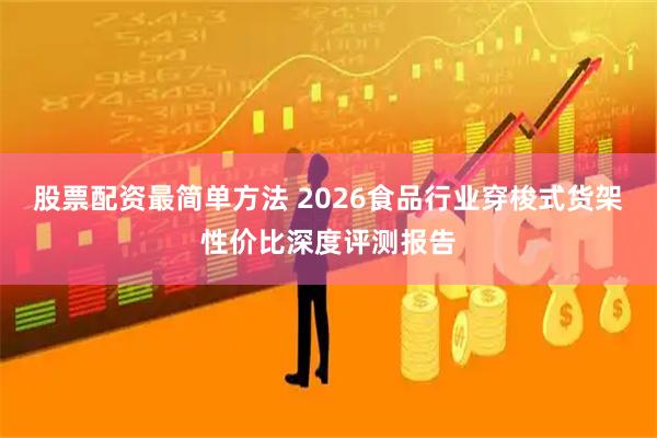 股票配资最简单方法 2026食品行业穿梭式货架性价比深度评测报告