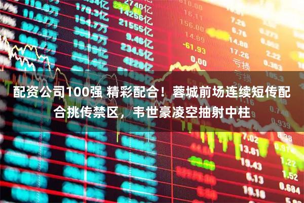 配资公司100强 精彩配合！蓉城前场连续短传配合挑传禁区，韦世豪凌空抽射中柱