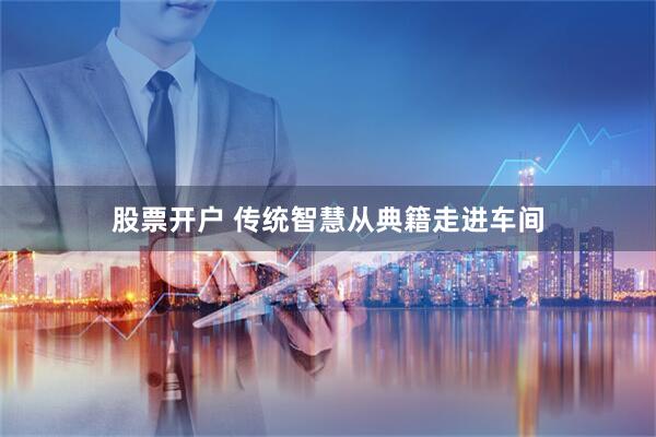 股票开户 传统智慧从典籍走进车间