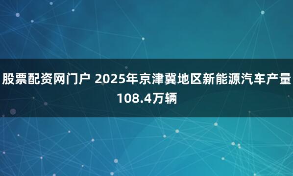股票配资网门户 2025年京津冀地区新能源汽车产量108.4万辆
