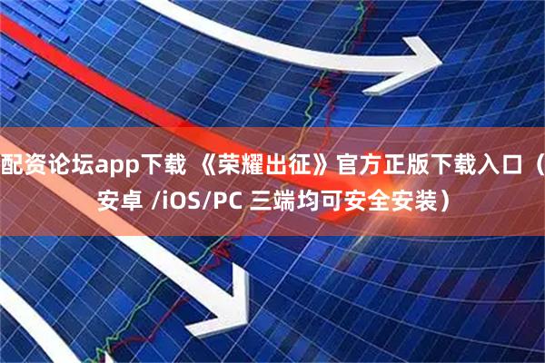 配资论坛app下载 《荣耀出征》官方正版下载入口（安卓 /iOS/PC 三端均可安全安装）
