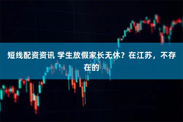 短线配资资讯 学生放假家长无休？在江苏，不存在的