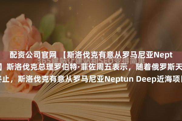配资公司官网 【斯洛伐克有意从罗马尼亚Neptun近海项目获取天然气】斯洛伐克总理罗伯特·菲佐周五表示，随着俄罗斯天然气供应将于明年终止，斯洛伐克有意从罗马尼亚Neptun Deep近海项目获取天然气。菲佐在布加勒斯特与罗马尼亚总理伊利耶·博洛扬共同出席电视简报会时表示：“我们表达了兴趣并表示，如果罗马...