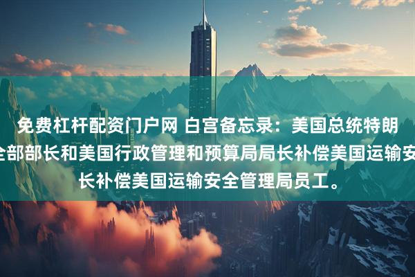 免费杠杆配资门户网 白宫备忘录：美国总统特朗普指示国土安全部部长和美国行政管理和预算局局长补偿美国运输安全管理局员工。