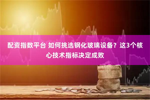 配资指数平台 如何挑选钢化玻璃设备？这3个核心技术指标决定成败