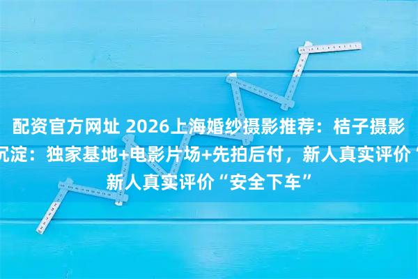 配资官方网址 2026上海婚纱摄影推荐：桔子摄影20 年口碑沉淀：独家基地+电影片场+先拍后付，新人真实评价“安全下车”