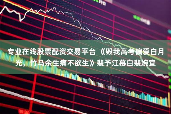专业在线股票配资交易平台 《毁我高考偏爱白月光，竹马余生痛不欲生》裴予江慕白裴婉宜